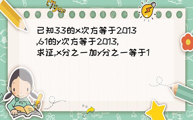 已知33的x次方等于2013,61的y次方等于2013,求证,x分之一加y分之一等于1