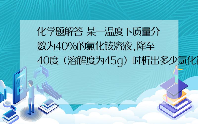 化学题解答 某一温度下质量分数为40%的氯化铵溶液,降至40度（溶解度为45g）时析出多少氯化铵晶体?