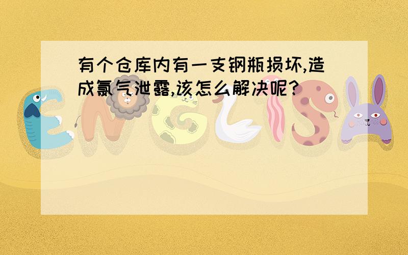 有个仓库内有一支钢瓶损坏,造成氯气泄露,该怎么解决呢?