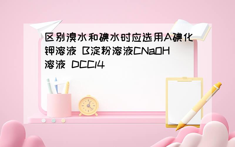 区别溴水和碘水时应选用A碘化钾溶液 B淀粉溶液CNaOH溶液 DCCl4