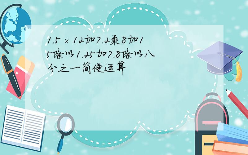 1.5×12加7.2乘8加15除以1.25加7.8除以八分之一简便运算