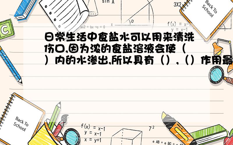 日常生活中食盐水可以用来清洗伤口,因为浓的食盐溶液会使（）内的水渗出,所以具有（）,（）作用最后两空并不是并列,最后一空是倒数第二空的补充说明