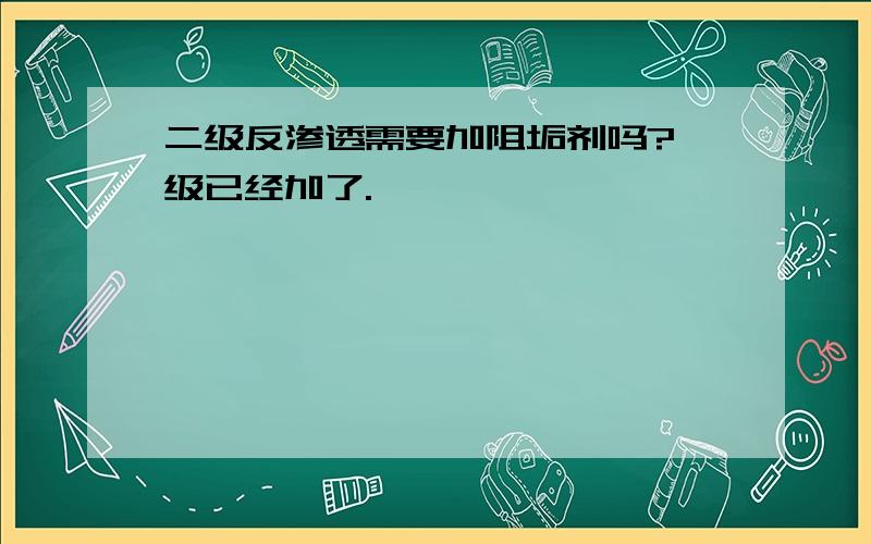 二级反渗透需要加阻垢剂吗?一级已经加了.