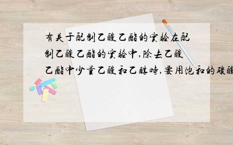 有关于配制乙酸乙酯的实验在配制乙酸乙酯的实验中,除去乙酸乙酯中少量乙酸和乙醇时,要用饱和的碳酸钠溶液,如果用不饱和碳酸钠溶液又会怎样?或者不用碳酸钠溶液,又可以用什么之类的