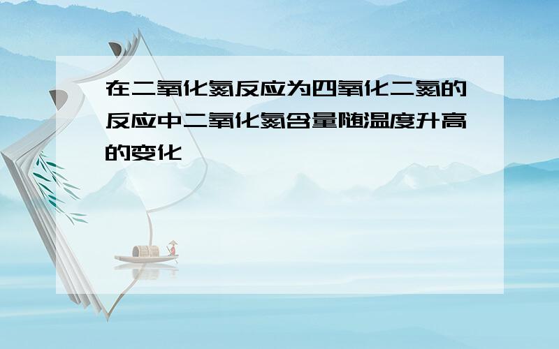 在二氧化氮反应为四氧化二氮的反应中二氧化氮含量随温度升高的变化