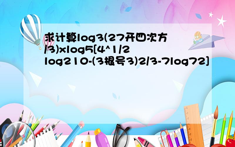 求计算log3(27开四次方/3)xlog5[4^1/2log210-(3根号3)2/3-7log72]