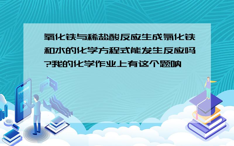 氧化铁与稀盐酸反应生成氯化铁和水的化学方程式能发生反应吗?我的化学作业上有这个题呐