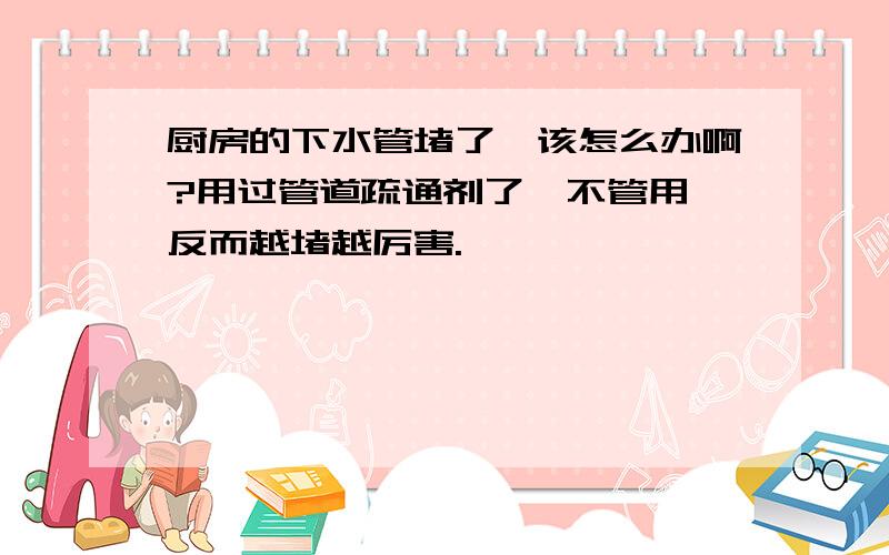 厨房的下水管堵了,该怎么办啊?用过管道疏通剂了,不管用,反而越堵越厉害.