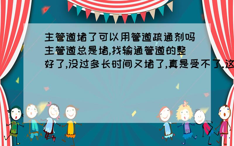 主管道堵了可以用管道疏通剂吗主管道总是堵,找输通管道的整好了,没过多长时间又堵了,真是受不了.这里有图片.可以把这里打开之后,把管道疏通剂直接倒里面吗?