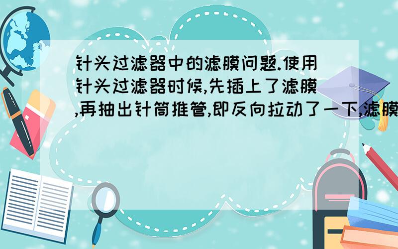 针头过滤器中的滤膜问题.使用针头过滤器时候,先插上了滤膜,再抽出针筒推管,即反向拉动了一下,滤膜会有损坏么?正常的操作应该是怎么操作.