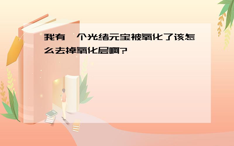 我有一个光绪元宝被氧化了该怎么去掉氧化层啊?