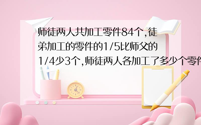 师徒两人共加工零件84个,徒弟加工的零件的1/5比师父的1/4少3个,师徒两人各加工了多少个零件?