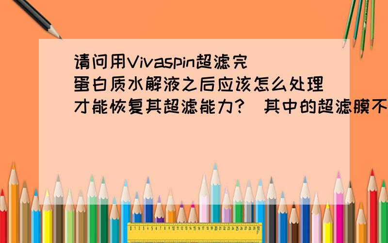 请问用Vivaspin超滤完蛋白质水解液之后应该怎么处理才能恢复其超滤能力?（其中的超滤膜不能更换）比如用何种缓冲液或何种试剂处理能恢复初始的超滤能力