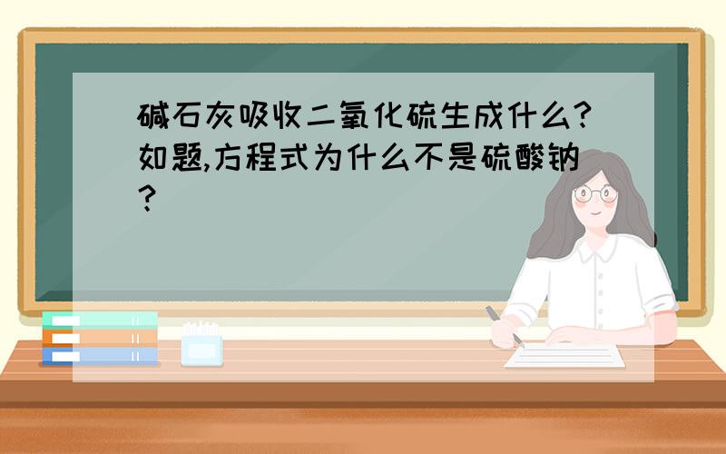 碱石灰吸收二氧化硫生成什么?如题,方程式为什么不是硫酸钠？