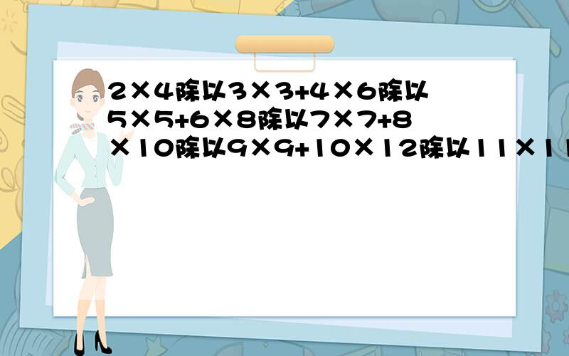 2×4除以3×3+4×6除以5×5+6×8除以7×7+8×10除以9×9+10×12除以11×11+12×14除以13×13=简算