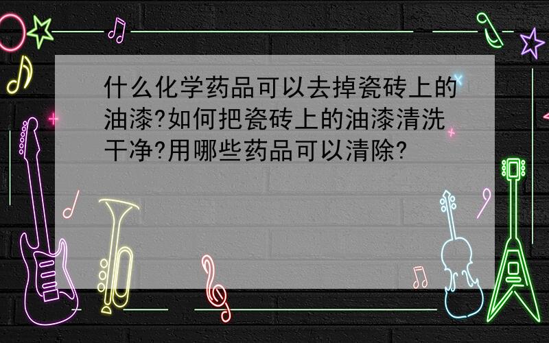 什么化学药品可以去掉瓷砖上的油漆?如何把瓷砖上的油漆清洗干净?用哪些药品可以清除?