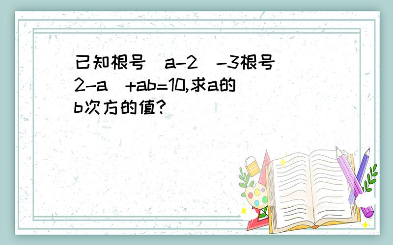 已知根号（a-2)-3根号(2-a)+ab=10,求a的b次方的值?