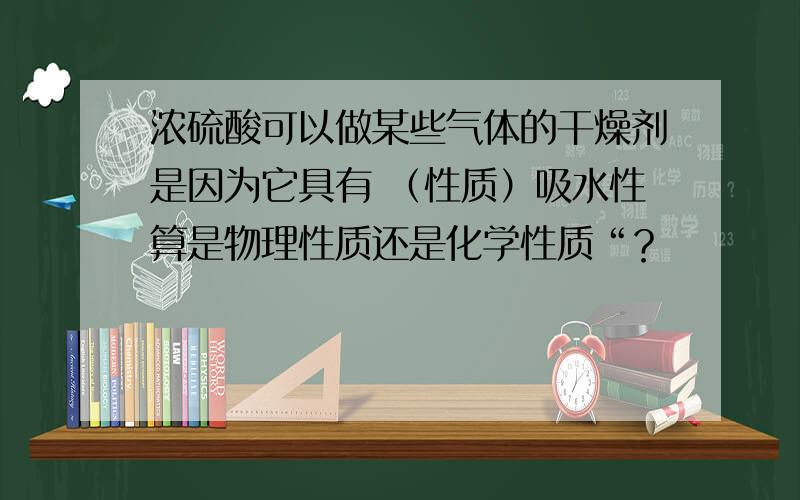 浓硫酸可以做某些气体的干燥剂是因为它具有 （性质）吸水性算是物理性质还是化学性质“？