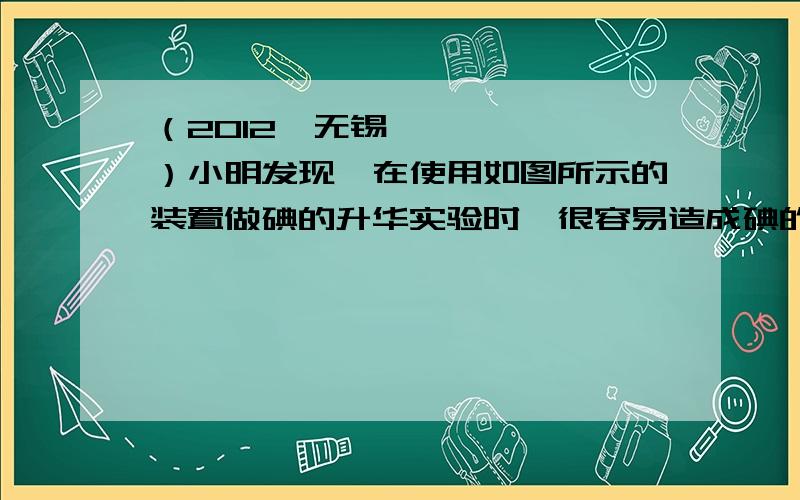 （2012•无锡）小明发现,在使用如图所示的装置做碘的升华实验时,很容易造成碘的熔化．针对上述不足,小明与他的同学们讨论后将实验进行改进：将装有固态碘的玻璃管放入沸水中,玻璃