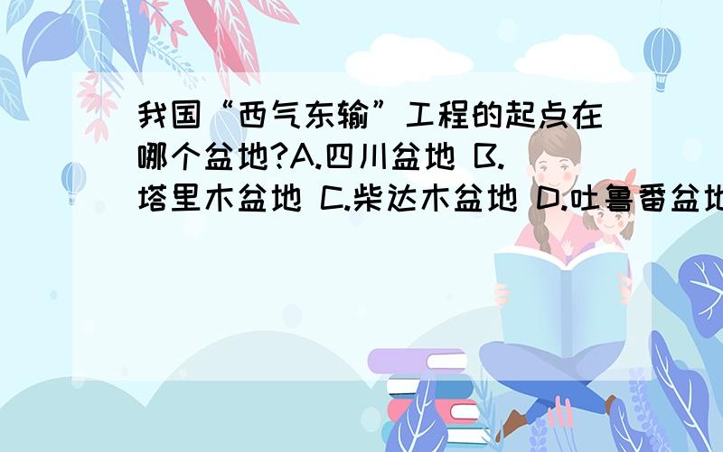 我国“西气东输”工程的起点在哪个盆地?A.四川盆地 B.塔里木盆地 C.柴达木盆地 D.吐鲁番盆地西电东送呢？