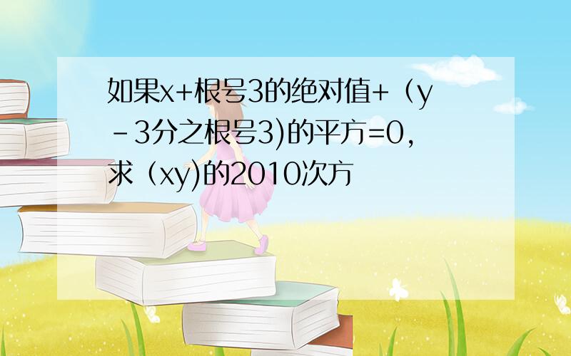 如果x+根号3的绝对值+（y-3分之根号3)的平方=0,求（xy)的2010次方