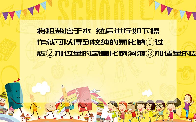 将粗盐溶于水 然后进行如下操作就可以得到较纯的氯化钠①过滤②加过量的氢氧化钠溶液③加适量的盐酸④加过量的碳酸钠溶液⑤加过量的氯化钡溶液正确操作顺序是?（每项操作只出现一