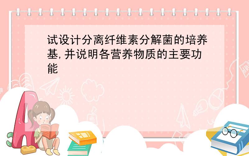 试设计分离纤维素分解菌的培养基,并说明各营养物质的主要功能