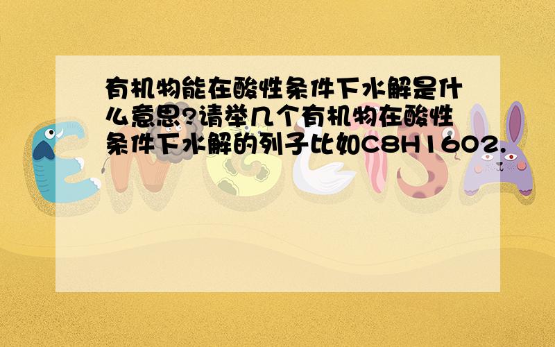 有机物能在酸性条件下水解是什么意思?请举几个有机物在酸性条件下水解的列子比如C8H16O2.