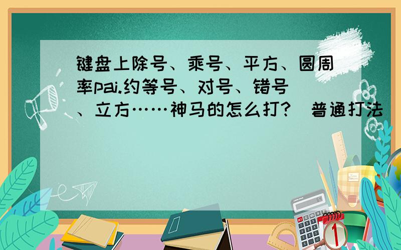 键盘上除号、乘号、平方、圆周率pai.约等号、对号、错号、立方……神马的怎么打?（普通打法）