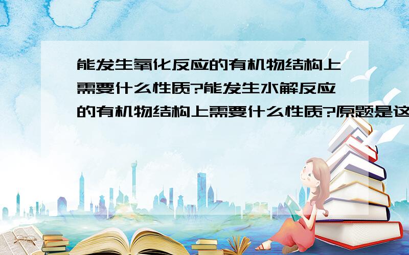 能发生氧化反应的有机物结构上需要什么性质?能发生水解反应的有机物结构上需要什么性质?原题是这样的某有机物结构简式是HO-CH2CH=CHCH2-COOH这个有机物不可能发生的化学反应是水解?氧化?