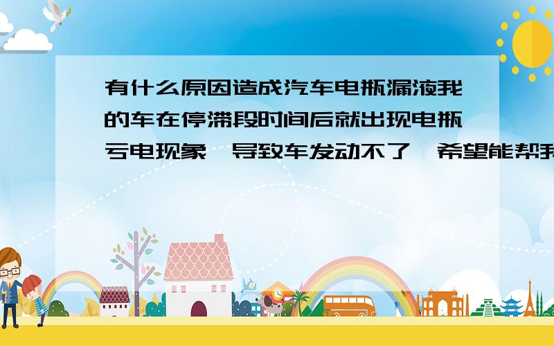 有什么原因造成汽车电瓶漏液我的车在停滞段时间后就出现电瓶亏电现象,导致车发动不了,希望能帮我解答 ,目前换了新电瓶还是这样所以电瓶肯定目前没有问题