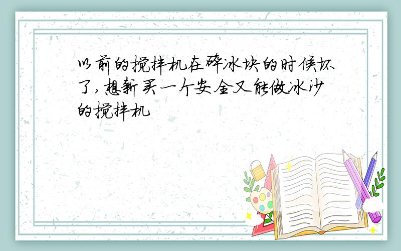 以前的搅拌机在碎冰块的时候坏了,想新买一个安全又能做冰沙的搅拌机