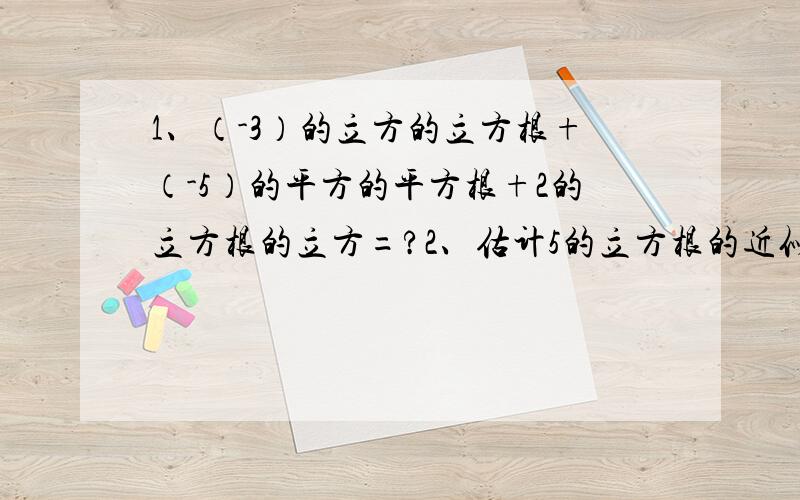 1、（-3）的立方的立方根+（-5）的平方的平方根+2的立方根的立方=?2、估计5的立方根的近似值（结果保留2个有效数字）