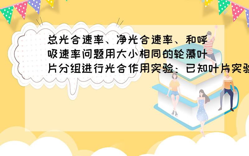 总光合速率、净光合速率、和呼吸速率问题用大小相同的轮藻叶片分组进行光合作用实验：已知叶片实验前质量,在不同温度下分别暗处理1h,测其质量变化,立即在光照1h（光照强度相同、保持