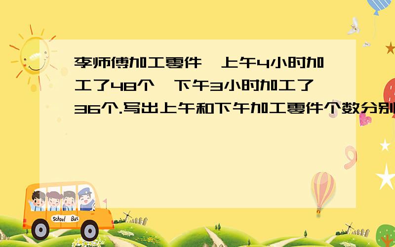 李师傅加工零件,上午4小时加工了48个,下午3小时加工了36个.写出上午和下午加工零件个数分别与工作时间比,并求比值.