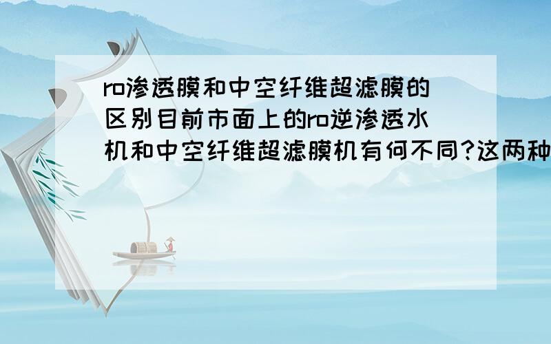 ro渗透膜和中空纤维超滤膜的区别目前市面上的ro逆渗透水机和中空纤维超滤膜机有何不同?这两种材质在对水电处理上更有何不同》谢谢