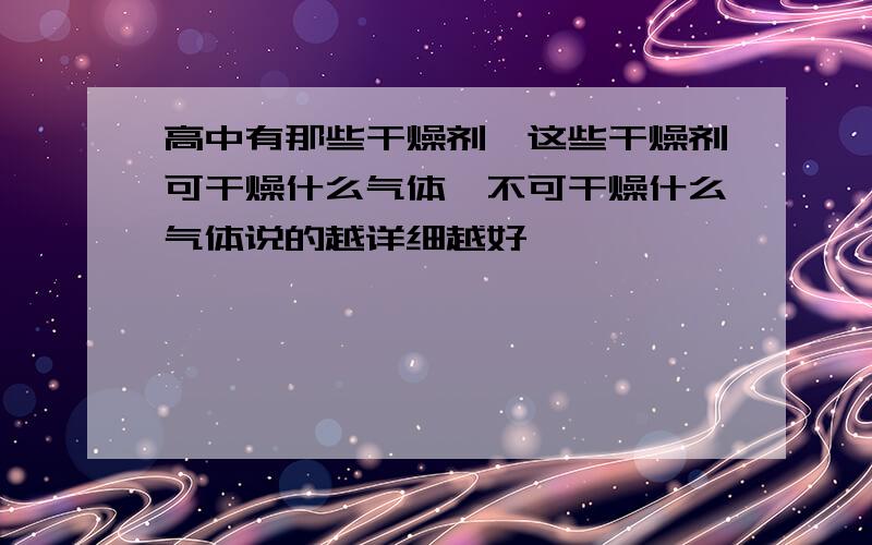 高中有那些干燥剂,这些干燥剂可干燥什么气体,不可干燥什么气体说的越详细越好