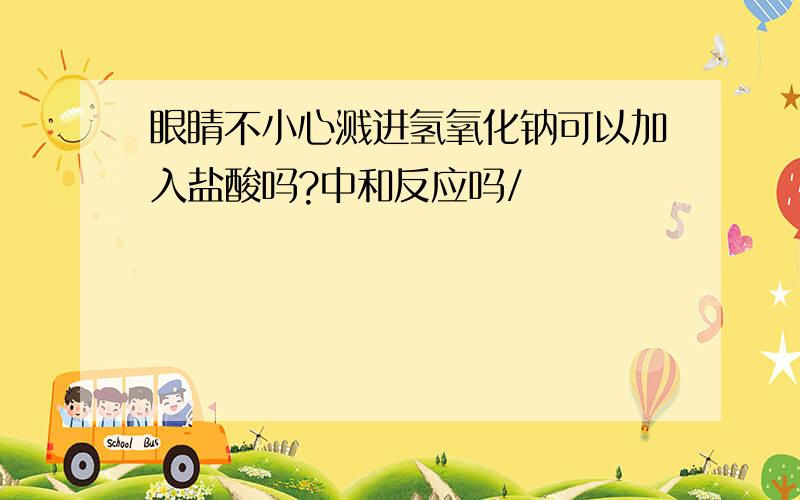 眼睛不小心溅进氢氧化钠可以加入盐酸吗?中和反应吗/