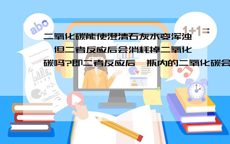 二氧化碳能使澄清石灰水变浑浊,但二者反应后会消耗掉二氧化碳吗?即二者反应后,瓶内的二氧化碳会减少吗?