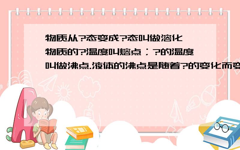 物质从?态变成?态叫做溶化,物质的?温度叫熔点；?的温度叫做沸点.液体的沸点是随着?的变化而变化的