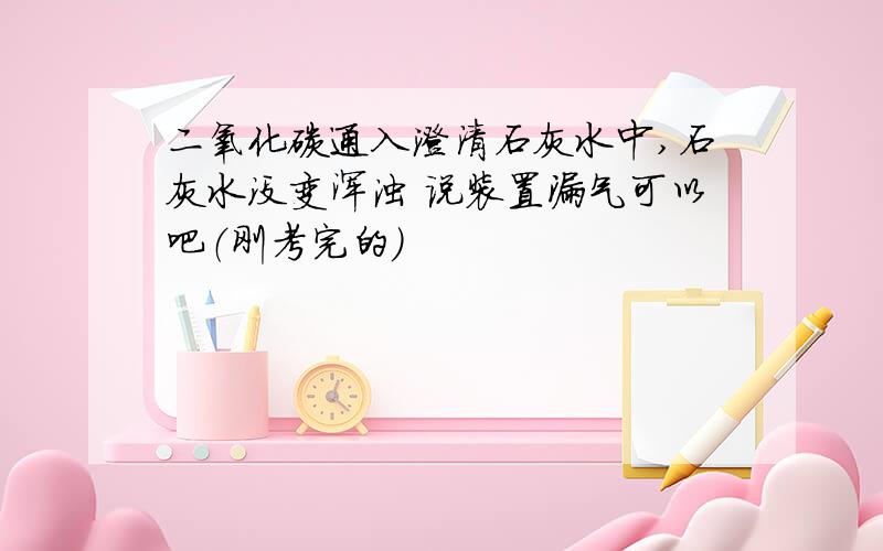 二氧化碳通入澄清石灰水中,石灰水没变浑浊 说装置漏气可以吧（刚考完的）