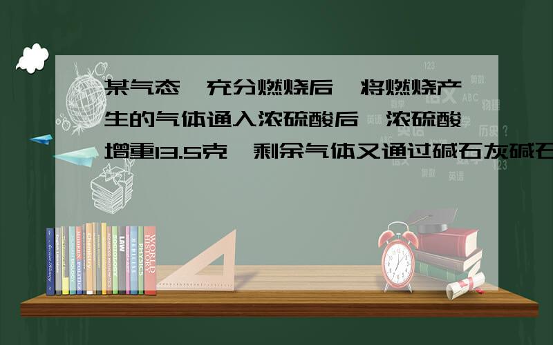 某气态烃充分燃烧后,将燃烧产生的气体通入浓硫酸后,浓硫酸增重13.5克,剩余气体又通过碱石灰碱石灰固体增重22克,已知该气态烃在标准状况下的密度为1.399g/L,求该烃的分子式