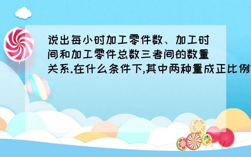 说出每小时加工零件数、加工时间和加工零件总数三者间的数量关系.在什么条件下,其中两种量成正比例?