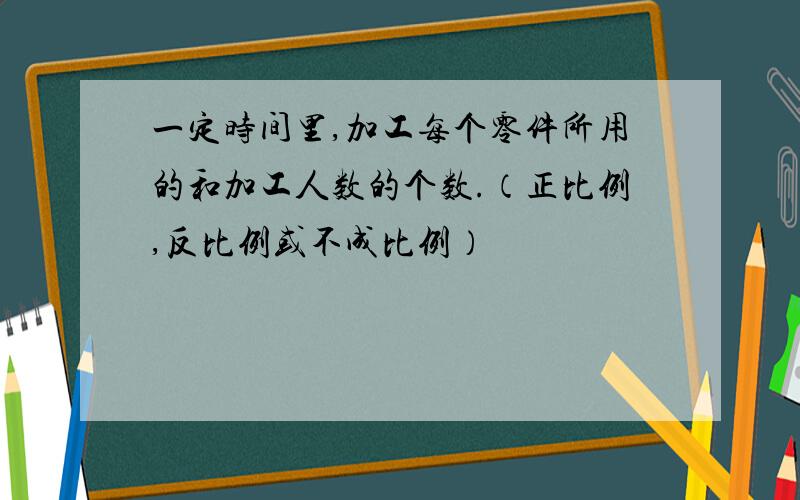 一定时间里,加工每个零件所用的和加工人数的个数.（正比例,反比例或不成比例）