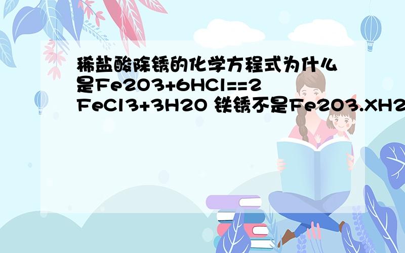 稀盐酸除锈的化学方程式为什么是Fe2O3+6HCl==2FeCl3+3H2O 铁锈不是Fe2O3.XH2O吗?