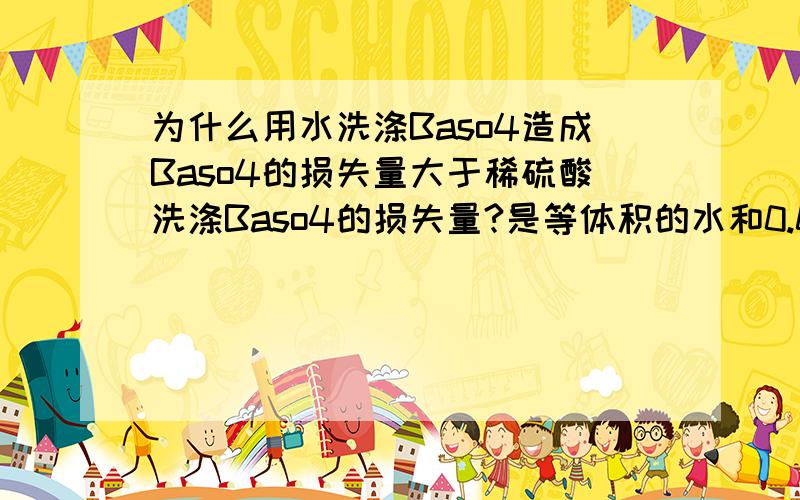 为什么用水洗涤Baso4造成Baso4的损失量大于稀硫酸洗涤Baso4的损失量?是等体积的水和0.01摩尔每升的硫酸洗涤.