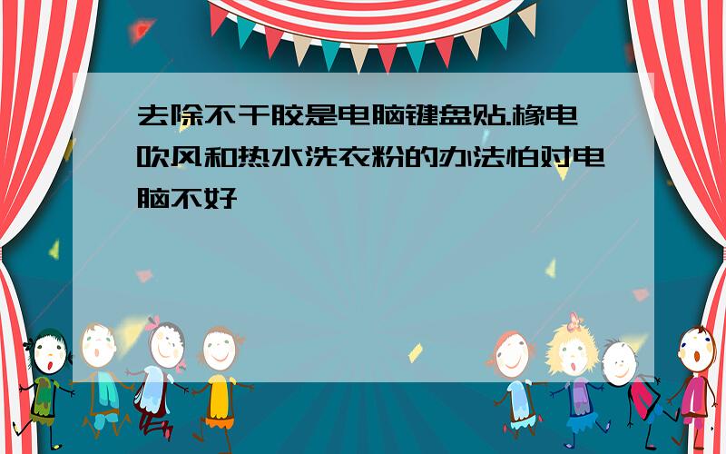 去除不干胶是电脑键盘贴.橡电吹风和热水洗衣粉的办法怕对电脑不好