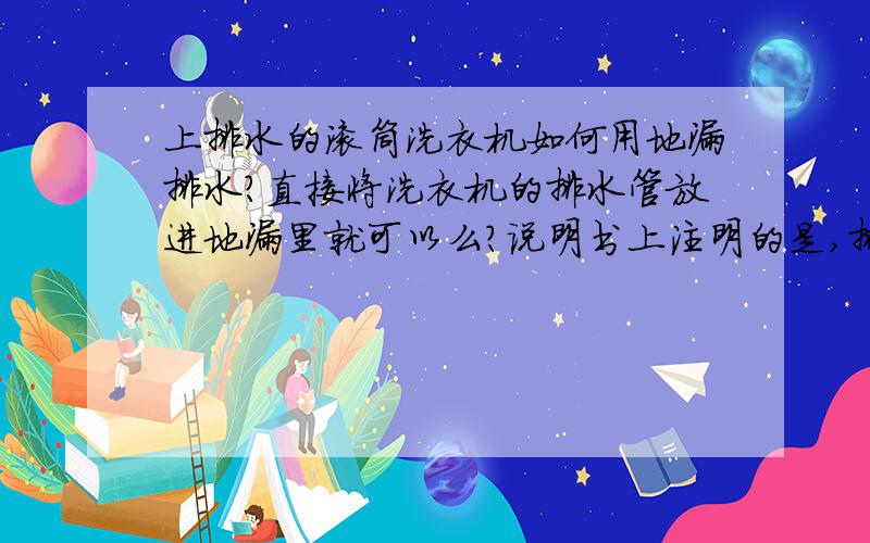 上排水的滚筒洗衣机如何用地漏排水?直接将洗衣机的排水管放进地漏里就可以么?说明书上注明的是,排水口的位置要在80-100厘米之间,但我试了一下,直接放到地漏里也可以排水,而且效果也不