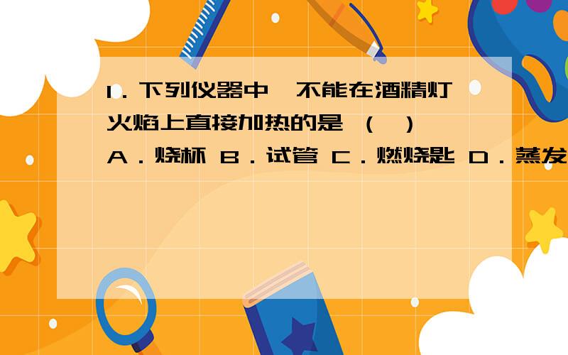 1．下列仪器中,不能在酒精灯火焰上直接加热的是 （ ） A．烧杯 B．试管 C．燃烧匙 D．蒸发皿