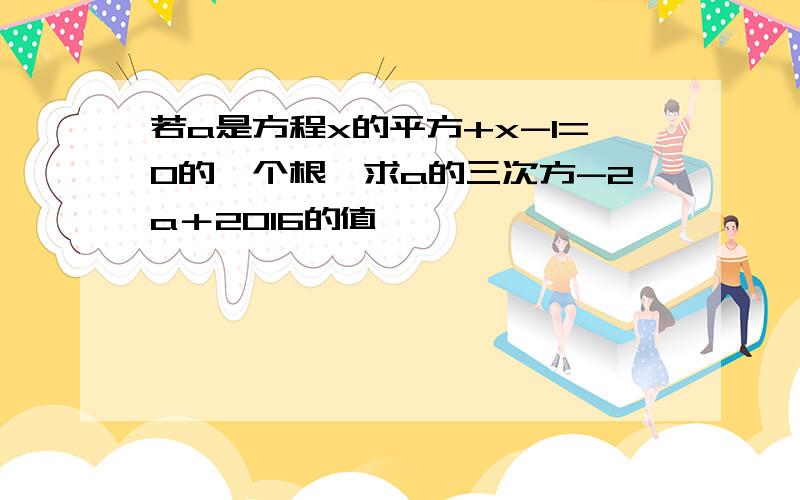 若a是方程x的平方+x-1=0的一个根,求a的三次方-2a＋2016的值